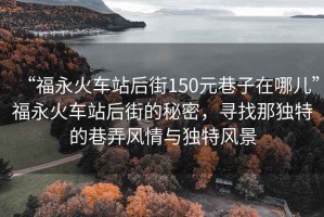 “福永火車站后街150元巷子在哪兒”福永火車站后街的秘密，尋找那獨(dú)特的巷弄風(fēng)情與獨(dú)特風(fēng)景