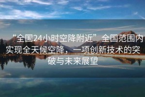 “全國24小時(shí)空降附近”全國范圍內(nèi)實(shí)現(xiàn)全天候空降，一項(xiàng)創(chuàng)新技術(shù)的突破與未來展望