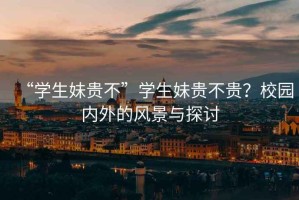 “學(xué)生妹貴不”學(xué)生妹貴不貴？校園內(nèi)外的風(fēng)景與探討