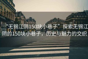 “無(wú)錫江陰150塊小巷子”探索無(wú)錫江陰的150塊小巷子，歷史與魅力的交織