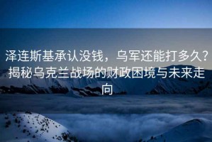 澤連斯基承認(rèn)沒(méi)錢，烏軍還能打多久？揭秘烏克蘭戰(zhàn)場(chǎng)的財(cái)政困境與未來(lái)走向