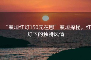 “襄垣紅燈150元在哪”襄垣探秘，紅燈下的獨特風情