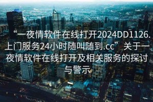 “一夜情軟件在線打開2024DD1126.上門服務(wù)24小時(shí)隨叫隨到.cc”關(guān)于一夜情軟件在線打開及相關(guān)服務(wù)的探討與警示