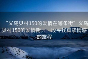 “義烏貝村150的愛情在哪條街”義烏貝村150的愛情街，一段尋找真摯情感的旅程