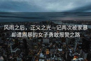 風(fēng)雨之后，正義之光—記兩次被家暴卻遭網(wǎng)暴的女子勇敢報警之路