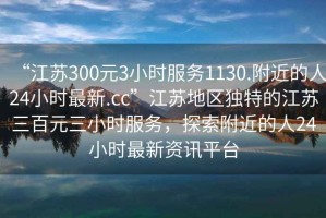 “江蘇300元3小時服務(wù)1130.附近的人24小時最新.cc”江蘇地區(qū)獨特的江蘇三百元三小時服務(wù)，探索附近的人24小時最新資訊平臺