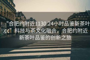 “合肥約附近1130.24小時品鑒新茶葉.cc”科技與茶文化融合，合肥約附近新茶葉品鑒的創(chuàng)新之旅