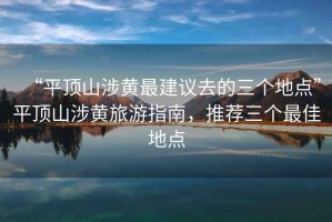 “平頂山涉黃最建議去的三個(gè)地點(diǎn)”平頂山涉黃旅游指南，推薦三個(gè)最佳地點(diǎn)