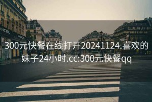 300元快餐在線打開20241124.喜歡的妹子24小時(shí).cc:300元快餐qq