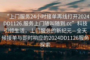 “上門服務24小時接單再線打開2024DD1126.服務上門隨叫隨到.cc”科技引領生活，上門服務的新紀元—全天候接單與即時響應的2024DD1126服務探索