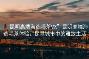 “昆明高端海選喝茶VX”昆明高端海選喝茶體驗(yàn)，探尋城市中的雅致生活