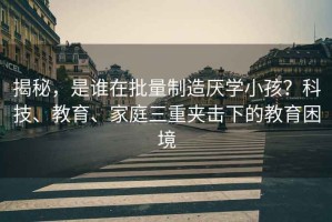 揭秘，是誰在批量制造厭學(xué)小孩？科技、教育、家庭三重夾擊下的教育困境
