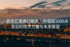 人民幣匯率再創(chuàng)新高，升值超1000點背后的經(jīng)濟力量與未來展望