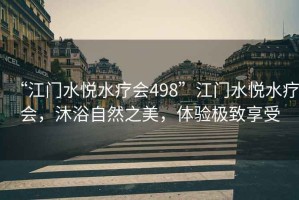 “江門(mén)水悅水療會(huì)498”江門(mén)水悅水療會(huì)，沐浴自然之美，體驗(yàn)極致享受