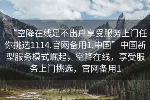 “空降在線足不出戶享受服務上門任你挑選1114.官網(wǎng)備用1.中國”中國新型服務模式崛起，空降在線，享受服務上門挑選，官網(wǎng)備用1