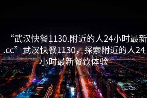 “武漢快餐1130.附近的人24小時(shí)最新.cc”武漢快餐1130，探索附近的人24小時(shí)最新餐飲體驗(yàn)