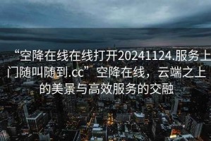 “空降在線在線打開20241124.服務上門隨叫隨到.cc”空降在線，云端之上的美景與高效服務的交融