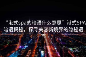 “港式spa的暗語(yǔ)什么意思”港式SPA暗語(yǔ)揭秘，探尋美容新境界的隱秘語(yǔ)言