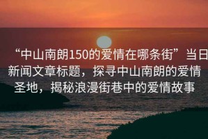 “中山南朗150的愛情在哪條街”當(dāng)日新聞文章標(biāo)題，探尋中山南朗的愛情圣地，揭秘浪漫街巷中的愛情故事