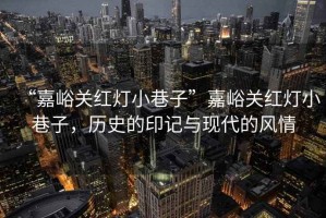 “嘉峪關(guān)紅燈小巷子”嘉峪關(guān)紅燈小巷子，歷史的印記與現(xiàn)代的風(fēng)情