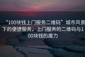 “100塊錢上門服務(wù)二維碼”城市風(fēng)景下的便捷服務(wù)，上門服務(wù)的二維碼與100塊錢的魔力