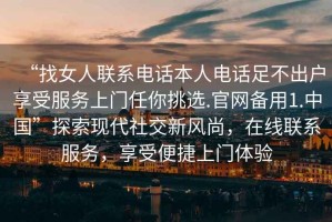 “找女人聯(lián)系電話本人電話足不出戶(hù)享受服務(wù)上門(mén)任你挑選.官網(wǎng)備用1.中國(guó)”探索現(xiàn)代社交新風(fēng)尚，在線聯(lián)系服務(wù)，享受便捷上門(mén)體驗(yàn)
