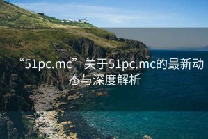 “51pc.mc”關于51pc.mc的最新動態(tài)與深度解析