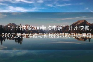 “開州快餐200帶吹電話”開州快餐，200元美食體驗(yàn)與神秘的帶吹電話傳奇