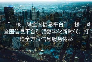 “一樓一鳳全國信息平臺”一樓一鳳全國信息平臺引領(lǐng)數(shù)字化新時代，打造全方位信息服務(wù)體系
