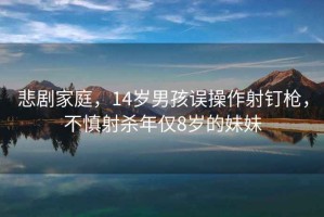 悲劇家庭，14歲男孩誤操作射釘槍，不慎射殺年僅8歲的妹妹