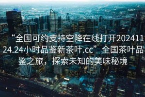 “全國可約支持空降在線打開20241124.24小時品鑒新茶葉.cc”全國茶葉品鑒之旅，探索未知的美味秘境