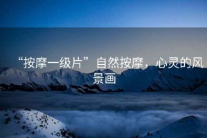 “按摩一級片”自然按摩，心靈的風景畫