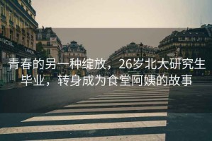 青春的另一種綻放，26歲北大研究生畢業(yè)，轉(zhuǎn)身成為食堂阿姨的故事