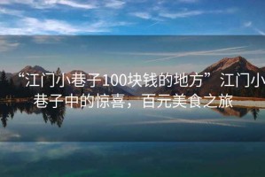 “江門小巷子100塊錢的地方”江門小巷子中的驚喜，百元美食之旅