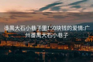 番禺大石小巷子里150塊錢的愛情:廣州番禺大石小巷子