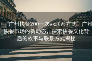 “廣州快餐200一次vx聯(lián)系方式”廣州快餐市場的新動態(tài)，探索快餐文化背后的故事與聯(lián)系方式揭秘