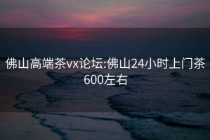 佛山高端茶vx論壇:佛山24小時(shí)上門茶600左右