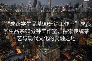 “成都學生品茶90分鐘工作室”成都學生品茶90分鐘工作室，探索傳統(tǒng)茶藝與現(xiàn)代文化的交融之地