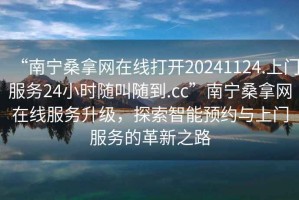 “南寧桑拿網(wǎng)在線打開20241124.上門服務(wù)24小時(shí)隨叫隨到.cc”南寧桑拿網(wǎng)在線服務(wù)升級(jí)，探索智能預(yù)約與上門服務(wù)的革新之路