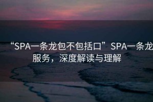“SPA一條龍包不包括口”SPA一條龍服務(wù)，深度解讀與理解