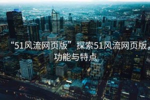 “51風(fēng)流網(wǎng)頁版”探索51風(fēng)流網(wǎng)頁版，功能與特點(diǎn)