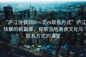 “廬江快餐200一次vx聯(lián)系方式”廬江快餐的新篇章，探索當(dāng)?shù)孛朗澄幕c聯(lián)系方式的演變
