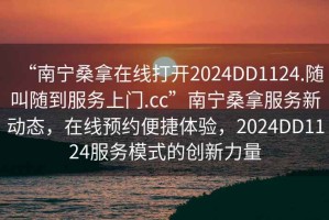 “南寧桑拿在線打開2024DD1124.隨叫隨到服務(wù)上門.cc”南寧桑拿服務(wù)新動態(tài)，在線預約便捷體驗，2024DD1124服務(wù)模式的創(chuàng)新力量