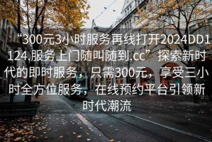 “300元3小時服務再線打開2024DD1124.服務上門隨叫隨到.cc”探索新時代的即時服務，只需300元，享受三小時全方位服務，在線預約平臺引領新時代潮流