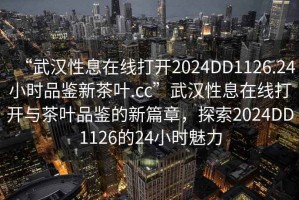 “武漢性息在線打開2024DD1126.24小時品鑒新茶葉.cc”武漢性息在線打開與茶葉品鑒的新篇章，探索2024DD1126的24小時魅力