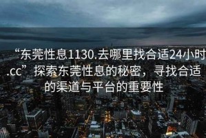 “東莞性息1130.去哪里找合適24小時(shí).cc”探索東莞性息的秘密，尋找合適的渠道與平臺(tái)的重要性