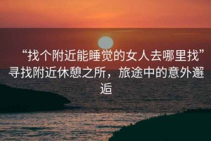 “找個(gè)附近能睡覺的女人去哪里找”尋找附近休憩之所，旅途中的意外邂逅