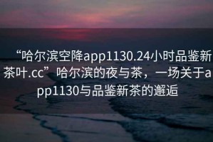 “哈爾濱空降app1130.24小時品鑒新茶葉.cc”哈爾濱的夜與茶，一場關(guān)于app1130與品鑒新茶的邂逅