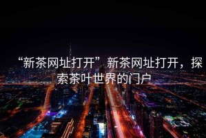 “新茶網址打開”新茶網址打開，探索茶葉世界的門戶