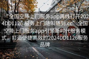 “全國(guó)空降上門服務(wù)app再線打開(kāi)2024DD1126.服務(wù)上門隨叫隨到.cc”全國(guó)空降上門服務(wù)app引領(lǐng)新時(shí)代服務(wù)模式，打造便捷高效的2024DD1126服務(wù)品牌